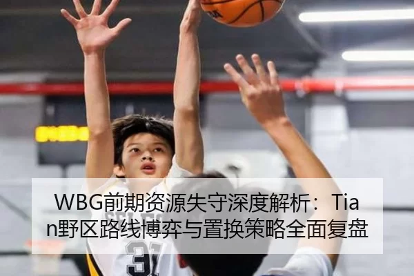 WBG前期资源失守深度解析：Tian野区路线博弈与置换策略全面复盘